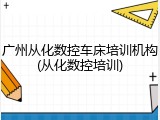 广州从化数控车床培训机构(从化数控培训)