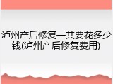 泸州产后修复一共要花多少钱(泸州产后修复费用)