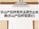 乐山产后修复手法课怎么收费(乐山产后修复课价)