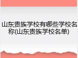 山东贵族学校有哪些学校名称(山东贵族学校名单)