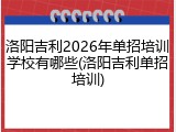 洛阳吉利2026年单招培训学校有哪些(洛阳吉利单招培训)