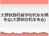 太原铁路机械学校机车车辆专业(太原铁校机车专业)