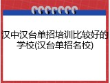 汉中汉台单招培训比较好的学校(汉台单招名校)
