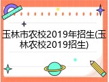 玉林市农校2019年招生(玉林农校2019招生)