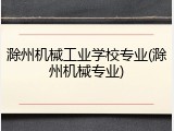 滁州机械工业学校专业(滁州机械专业)
