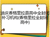 迪庆香格里拉县高中全封闭补习机构(香格里拉全封闭高中)