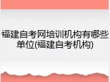 福建自考网培训机构有哪些单位(福建自考机构)