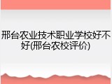 邢台农业技术职业学校好不好(邢台农校评价)