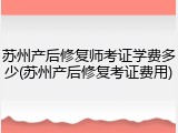 苏州产后修复师考证学费多少(苏州产后修复考证费用)