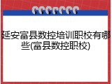 延安富县数控培训职校有哪些(富县数控职校)