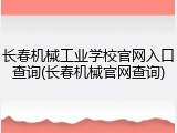 长春机械工业学校官网入口查询(长春机械官网查询)