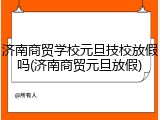 济南商贸学校元旦技校放假吗(济南商贸元旦放假)