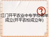 江门开平农业中专学校哪年成立(开平农校成立年)