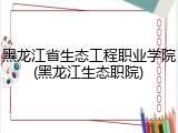 黑龙江省生态工程职业学院(黑龙江生态职院)