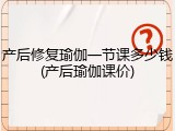 产后修复瑜伽一节课多少钱(产后瑜伽课价)