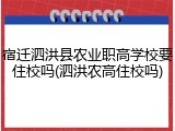 宿迁泗洪县农业职高学校要住校吗(泗洪农高住校吗)