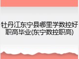 牡丹江东宁县哪里学数控好职高毕业(东宁数控职高)