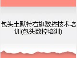 包头土默特右旗数控技术培训(包头数控培训)