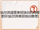 哈尔滨道里单招培训机构哪家好(哈尔滨单招培训推荐)