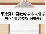 平凉泾川县数控专业就业前景(泾川数控就业前景)