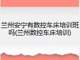 兰州安宁有数控车床培训班吗(兰州数控车床培训)