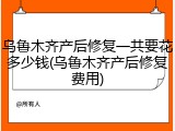 乌鲁木齐产后修复一共要花多少钱(乌鲁木齐产后修复费用)