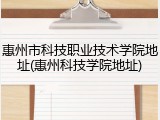 惠州市科技职业技术学院地址(惠州科技学院地址)