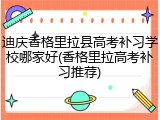 迪庆香格里拉县高考补习学校哪家好(香格里拉高考补习推荐)