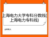 上海电力大学专科分数线(上海电力专科线)