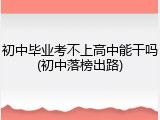 初中毕业考不上高中能干吗(初中落榜出路)