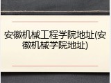安徽机械工程学院地址(安徽机械学院地址)