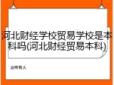 河北财经学校贸易学校是本科吗(河北财经贸易本科)