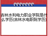吉林水利电力职业学院是什么学历(吉林水电职院学历)