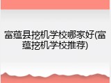 富蕴县挖机学校哪家好(富蕴挖机学校推荐)