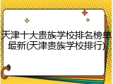 天津十大贵族学校排名榜单最新(天津贵族学校排行)