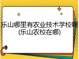 乐山哪里有农业技术学校啊(乐山农校在哪)