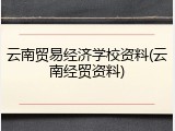 云南贸易经济学校资料(云南经贸资料)