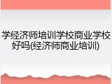 学经济师培训学校商业学校好吗(经济师商业培训)