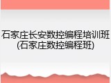 石家庄长安数控编程培训班(石家庄数控编程班)