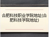 合肥科技职业学院地址(合肥科技学院地址)