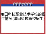 莆田科技职业技术学校的招生情况(莆田科技职校招生)