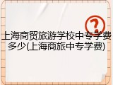 上海商贸旅游学校中专学费多少(上海商旅中专学费)