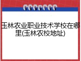 玉林农业职业技术学校在哪里(玉林农校地址)
