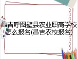 昌吉呼图壁县农业职高学校怎么报名(昌吉农校报名)