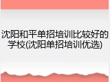 沈阳和平单招培训比较好的学校(沈阳单招培训优选)