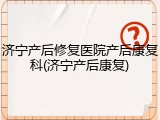 济宁产后修复医院产后康复科(济宁产后康复)