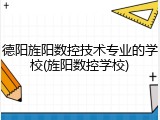 德阳旌阳数控技术专业的学校(旌阳数控学校)