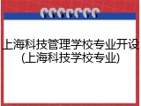 上海科技管理学校专业开设(上海科技学校专业)