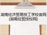 湖南经济贸易技工学校官网(湖南经贸技校网)