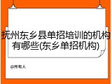 抚州东乡县单招培训的机构有哪些(东乡单招机构)